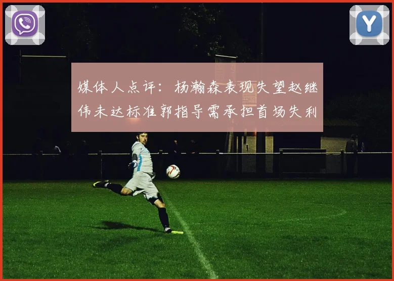 媒体人点评：杨瀚森表现失望赵继伟未达标准郭指导需承担首场失利责任