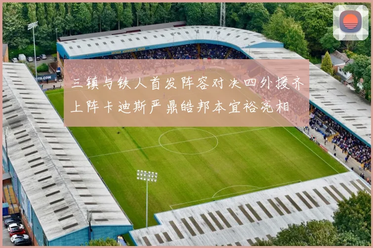 三镇与铁人首发阵容对决四外援齐上阵卡迪斯严鼎皓邦本宜裕亮相