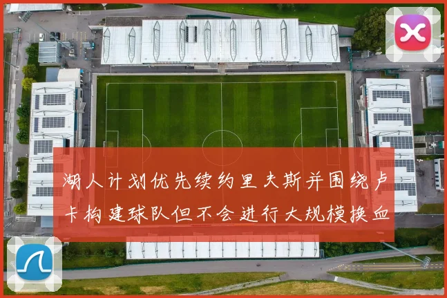 湖人计划优先续约里夫斯并围绕卢卡构建球队但不会进行大规模换血