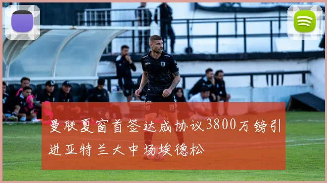 曼联夏窗首签达成协议3800万镑引进亚特兰大中场埃德松