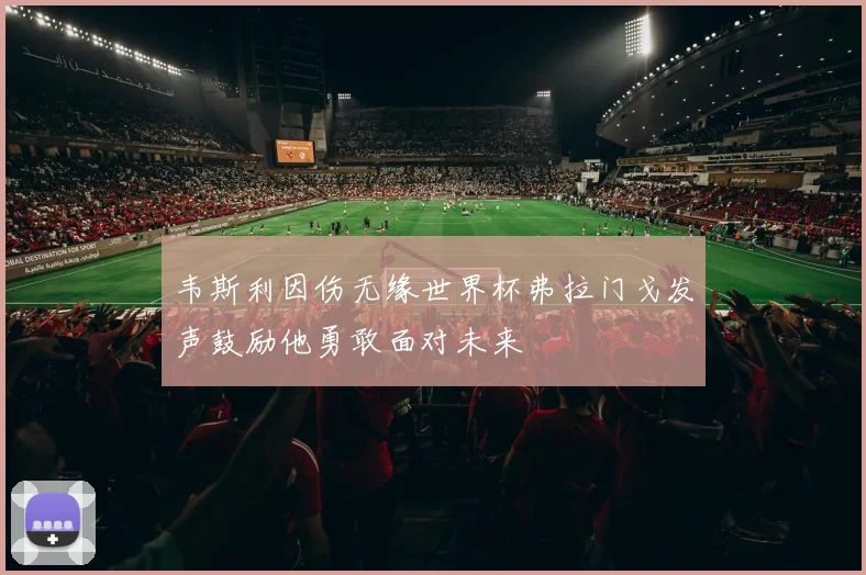 韦斯利因伤无缘世界杯弗拉门戈发声鼓励他勇敢面对未来