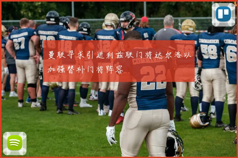 曼联寻求引进利兹联门将达尔洛以加强替补门将阵容