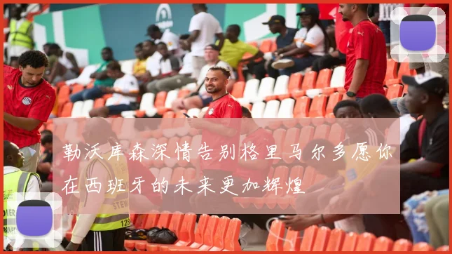 勒沃库森深情告别格里马尔多愿你在西班牙的未来更加辉煌