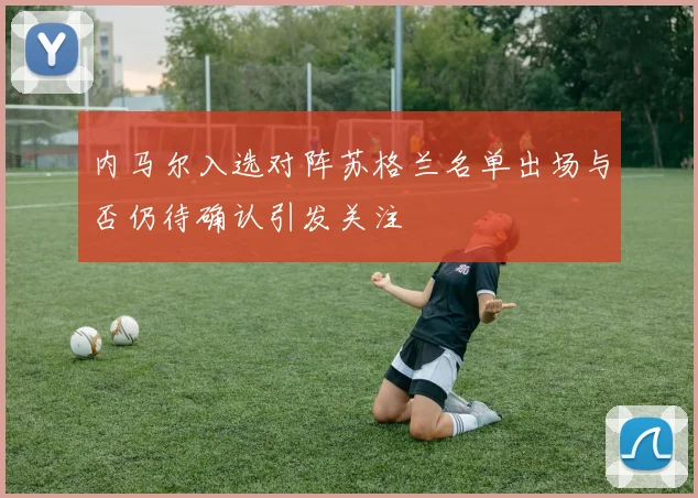 内马尔入选对阵苏格兰名单出场与否仍待确认引发关注
