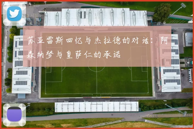 苏亚雷斯回忆与杰拉德的对话：阿森纳梦与皇萨仁的承诺