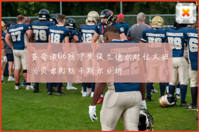芬奇谈G6防守失误兰德尔对位文班戈贝尔盯防卡斯尔分析