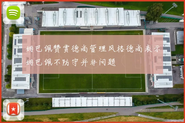 姆巴佩赞赏德尚管理风格德尚表示姆巴佩不防守并非问题