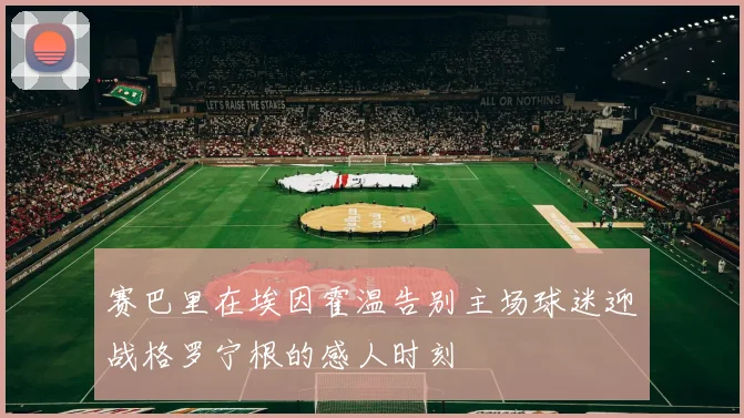 赛巴里在埃因霍温告别主场球迷迎战格罗宁根的感人时刻