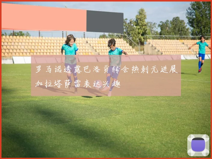 罗马诺透露巴洛贡转会热刺无进展加拉塔萨雷表达兴趣