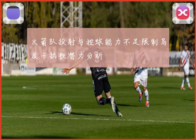 火箭队投射与控球能力不足限制乌度卡执教潜力分析