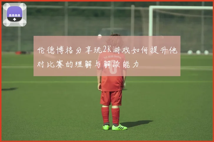 伦德博格分享玩2K游戏如何提升他对比赛的理解与解读能力