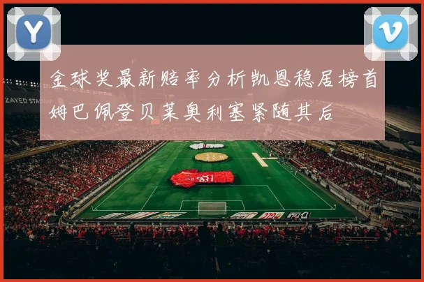 金球奖最新赔率分析凯恩稳居榜首姆巴佩登贝莱奥利塞紧随其后