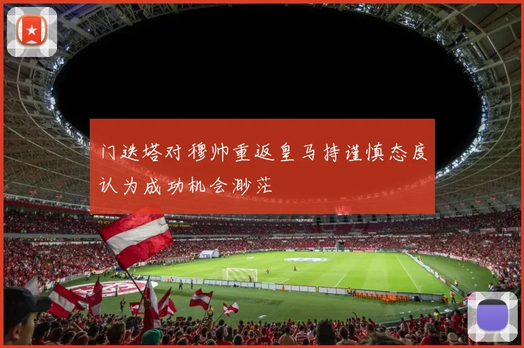 门迭塔对穆帅重返皇马持谨慎态度认为成功机会渺茫