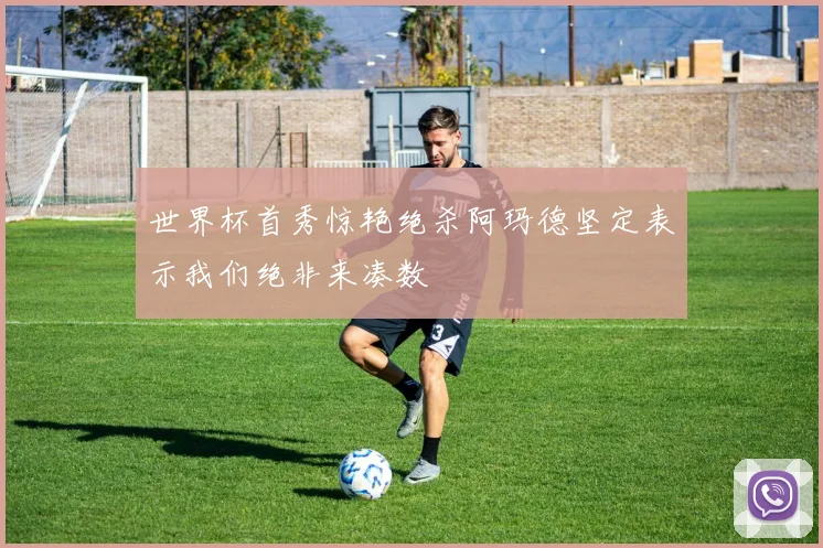 世界杯首秀惊艳绝杀阿玛德坚定表示我们绝非来凑数