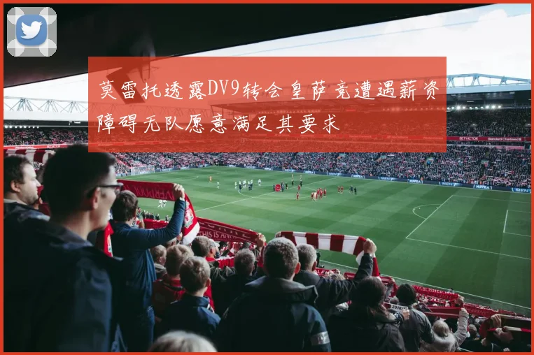 莫雷托透露DV9转会皇萨竞遭遇薪资障碍无队愿意满足其要求