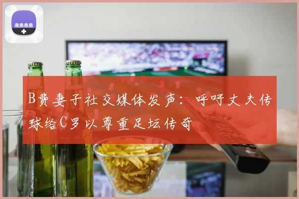 B费妻子社交媒体发声：呼吁丈夫传球给C罗以尊重足坛传奇