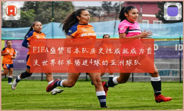 FIFA盛赞日本队历史性成就成为首支世界杯单场进4球的亚洲球队