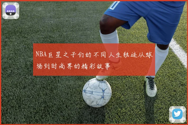 NBA巨星之子们的不同人生轨迹从球场到时尚界的精彩故事