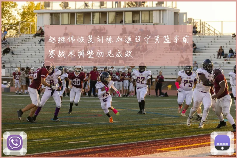 赵继伟恢复训练加速辽宁男篮季前赛战术调整初见成效