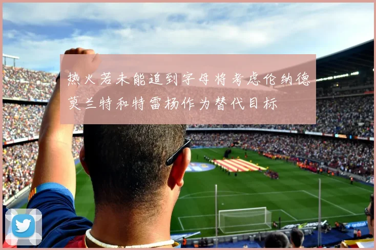 热火若未能追到字母将考虑伦纳德莫兰特和特雷杨作为替代目标