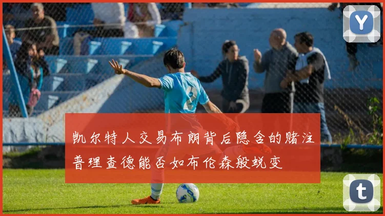 凯尔特人交易布朗背后隐含的赌注普理查德能否如布伦森般蜕变