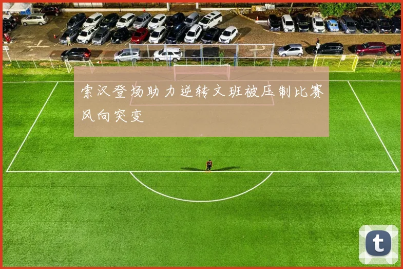 索汉登场助力逆转文班被压制比赛风向突变