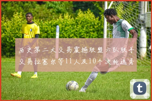 历史第二大交易震撼联盟六队联手交易拉塞尔等11人及10个次轮选秀权