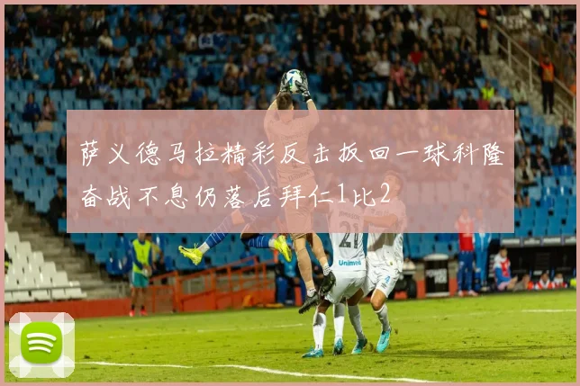 萨义德马拉精彩反击扳回一球科隆奋战不息仍落后拜仁1比2