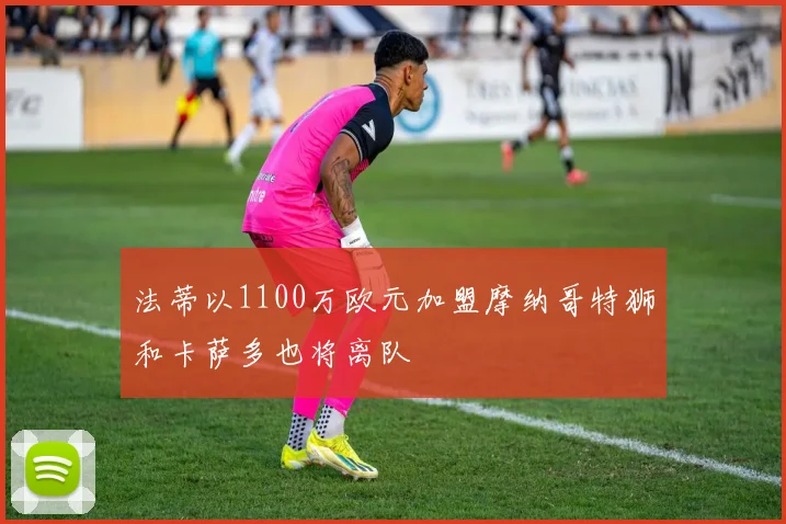 法蒂以1100万欧元加盟摩纳哥特狮和卡萨多也将离队