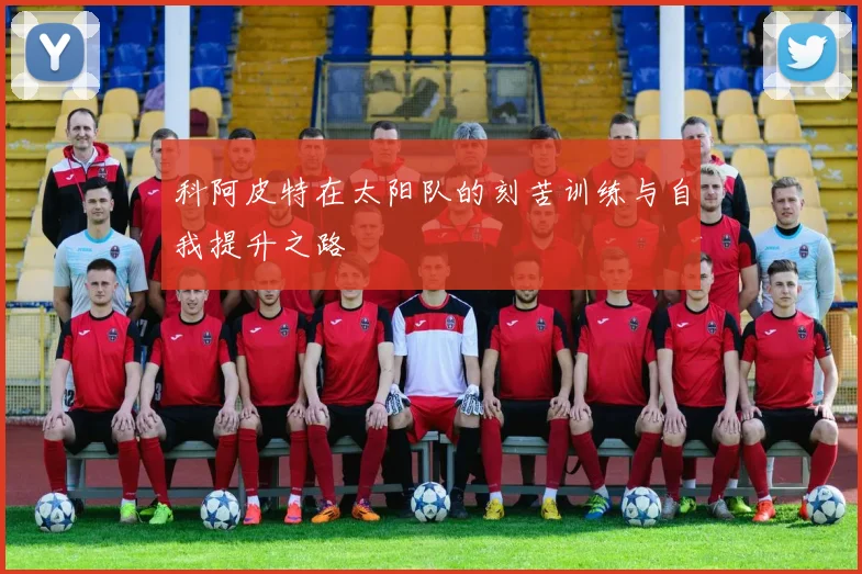 科阿皮特在太阳队的刻苦训练与自我提升之路
